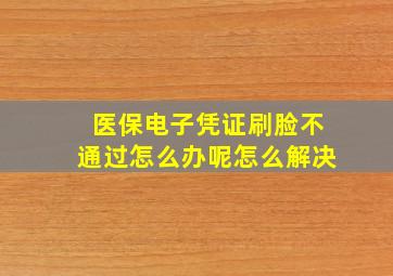 医保电子凭证刷脸不通过怎么办呢怎么解决