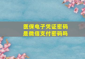 医保电子凭证密码是微信支付密码吗