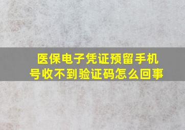 医保电子凭证预留手机号收不到验证码怎么回事