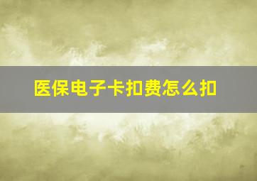 医保电子卡扣费怎么扣