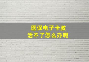 医保电子卡激活不了怎么办呢