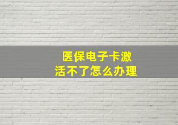 医保电子卡激活不了怎么办理