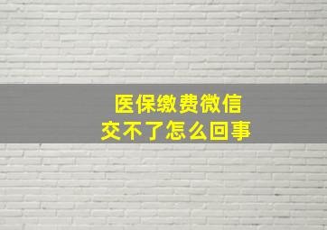 医保缴费微信交不了怎么回事