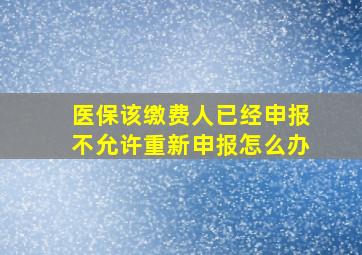 医保该缴费人已经申报不允许重新申报怎么办