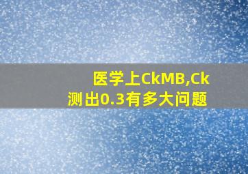 医学上CkMB,Ck测出0.3有多大问题