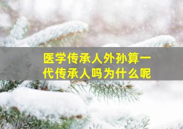 医学传承人外孙算一代传承人吗为什么呢