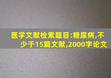 医学文献检索题目:糖尿病,不少于15篇文献,2000字论文