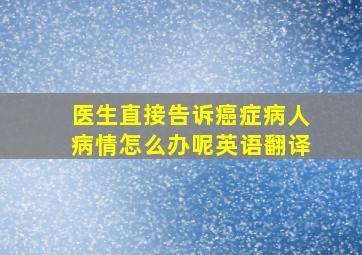 医生直接告诉癌症病人病情怎么办呢英语翻译