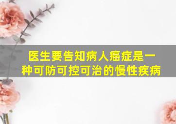 医生要告知病人癌症是一种可防可控可治的慢性疾病