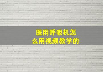 医用呼吸机怎么用视频教学的