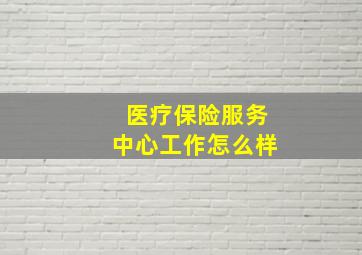 医疗保险服务中心工作怎么样