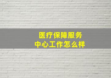 医疗保障服务中心工作怎么样