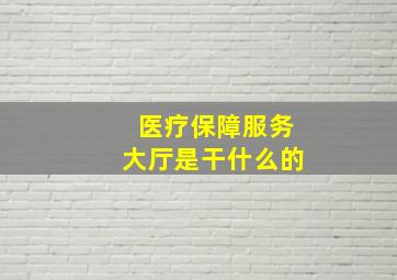 医疗保障服务大厅是干什么的