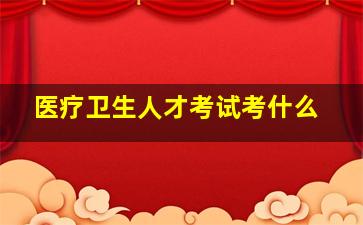 医疗卫生人才考试考什么