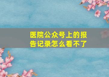 医院公众号上的报告记录怎么看不了