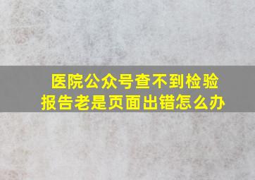 医院公众号查不到检验报告老是页面出错怎么办