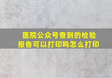 医院公众号查到的检验报告可以打印吗怎么打印