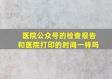 医院公众号的检查报告和医院打印的时间一样吗