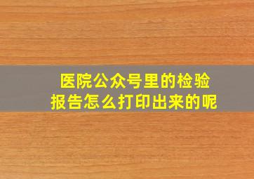 医院公众号里的检验报告怎么打印出来的呢