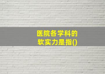 医院各学科的软实力是指()