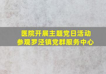 医院开展主题党日活动参观罗泾镇党群服务中心