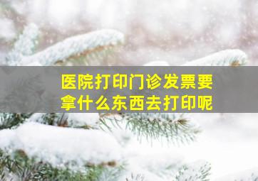 医院打印门诊发票要拿什么东西去打印呢