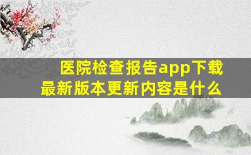 医院检查报告app下载最新版本更新内容是什么