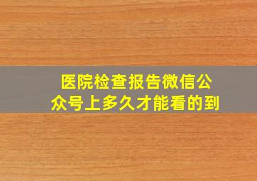 医院检查报告微信公众号上多久才能看的到