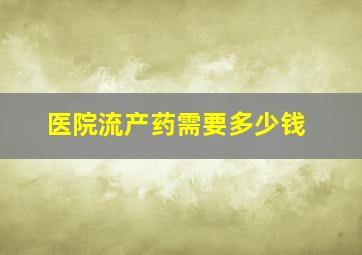 医院流产药需要多少钱