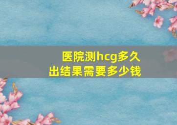 医院测hcg多久出结果需要多少钱