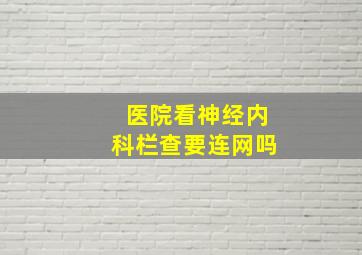 医院看神经内科栏查要连网吗