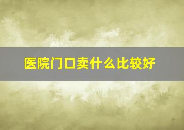 医院门口卖什么比较好