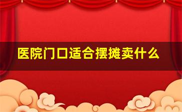 医院门口适合摆摊卖什么