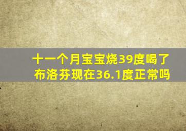 十一个月宝宝烧39度喝了布洛芬现在36.1度正常吗