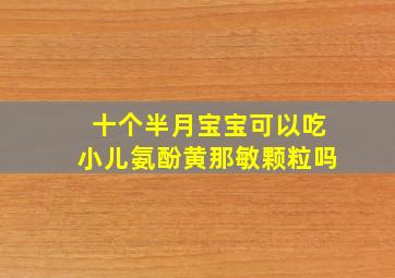 十个半月宝宝可以吃小儿氨酚黄那敏颗粒吗