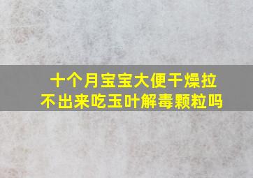 十个月宝宝大便干燥拉不出来吃玉叶解毒颗粒吗