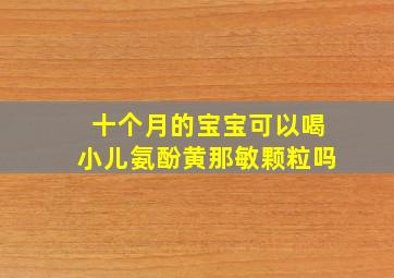 十个月的宝宝可以喝小儿氨酚黄那敏颗粒吗