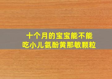 十个月的宝宝能不能吃小儿氨酚黄那敏颗粒