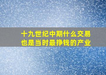 十九世纪中期什么交易也是当时最挣钱的产业