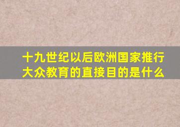 十九世纪以后欧洲国家推行大众教育的直接目的是什么