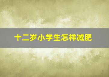 十二岁小学生怎样减肥