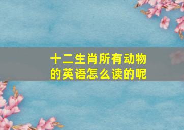 十二生肖所有动物的英语怎么读的呢