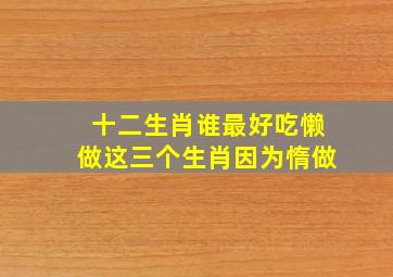 十二生肖谁最好吃懒做这三个生肖因为惰做