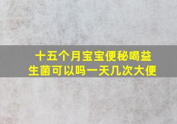 十五个月宝宝便秘喝益生菌可以吗一天几次大便