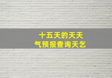 十五天的天天气预报查询天乞