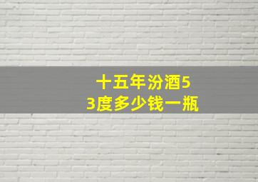 十五年汾酒53度多少钱一瓶