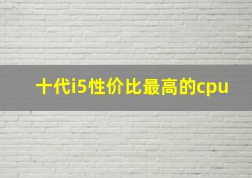 十代i5性价比最高的cpu