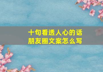 十句看透人心的话朋友圈文案怎么写