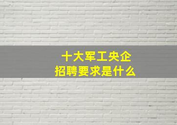 十大军工央企招聘要求是什么