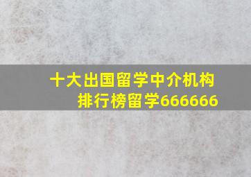 十大出国留学中介机构排行榜留学666666